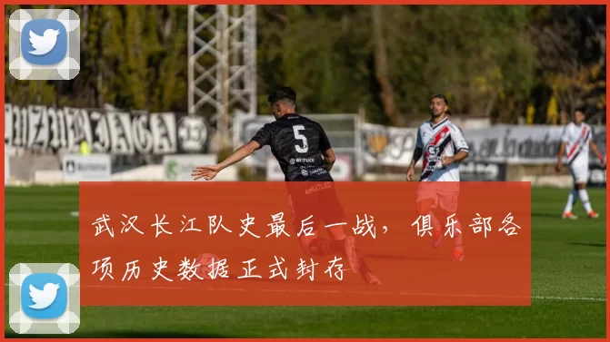 武汉长江队史最后一战，俱乐部各项历史数据正式封存