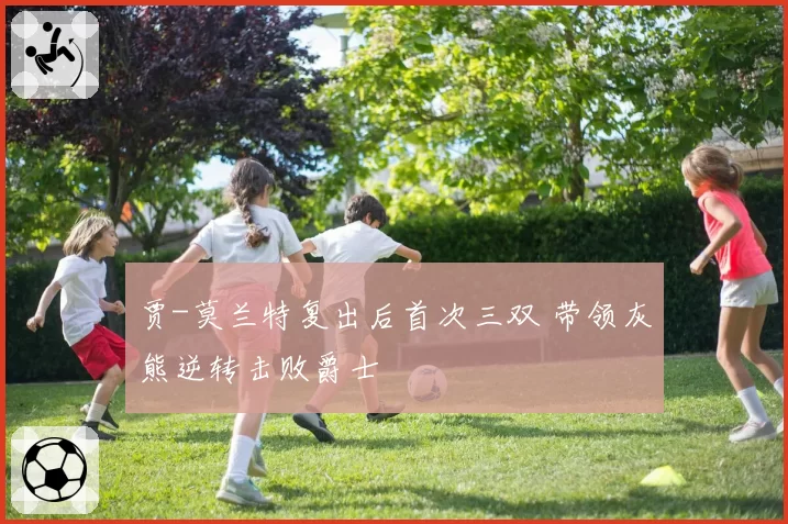 贾-莫兰特复出后首次三双 带领灰熊逆转击败爵士