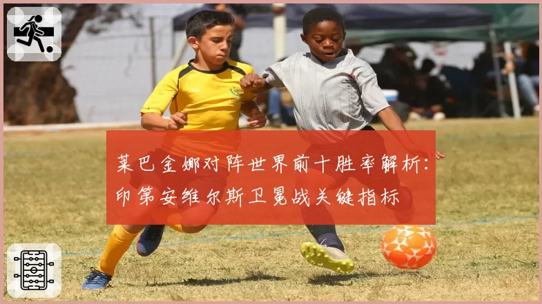 莱巴金娜对阵世界前十胜率解析:印第安维尔斯卫冕战关键指标