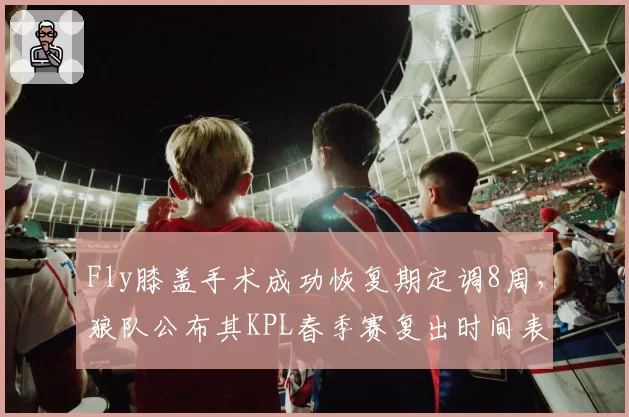 Fly膝盖手术成功恢复期定调8周，狼队公布其KPL春季赛复出时间表