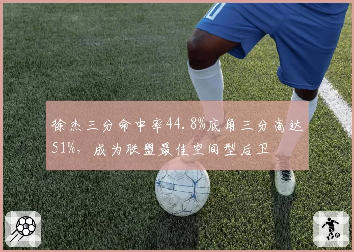 徐杰三分命中率44.8%底角三分高达51%，成为联盟最佳空间型后卫