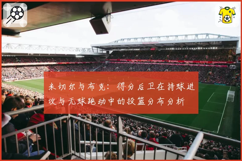 米切尔与布克:得分后卫在持球进攻与无球跑动中的投篮分布分析