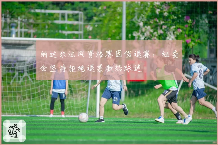 纳达尔法网资格赛因伤退赛，组委会坚持拒绝退票激怒球迷