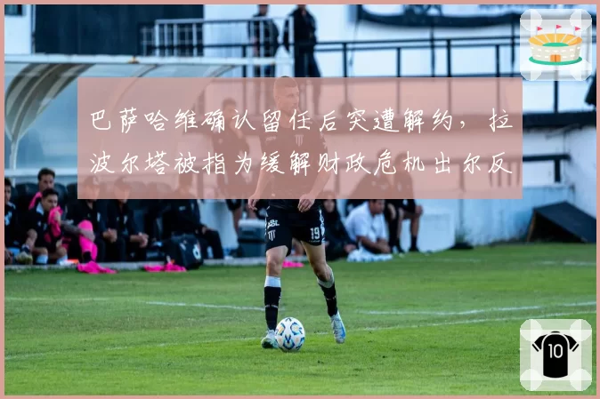 巴萨哈维确认留任后突遭解约,拉波尔塔被指为缓解财政危机出尔反尔