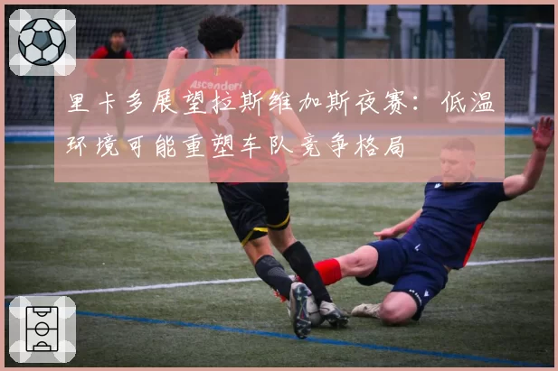 里卡多展望拉斯维加斯夜赛:低温环境可能重塑车队竞争格局