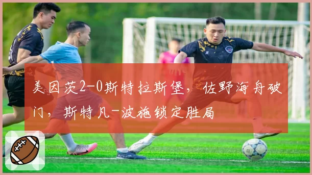 美因茨2-0斯特拉斯堡,佐野海舟破门,斯特凡-波施锁定胜局