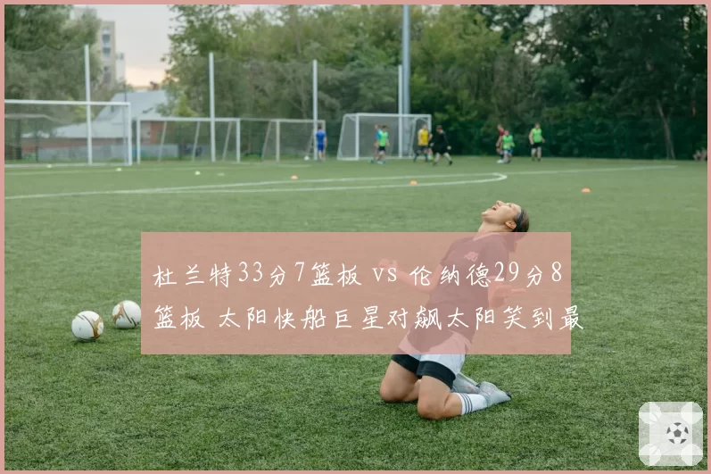 杜兰特33分7篮板 vs 伦纳德29分8篮板 太阳快船巨星对飙太阳笑到最后