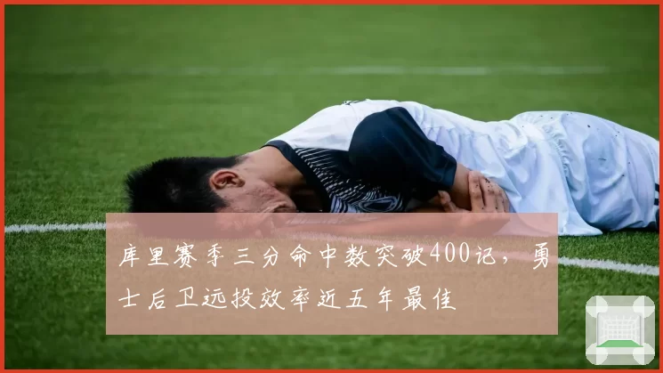 库里赛季三分命中数突破400记，勇士后卫远投效率近五年最佳