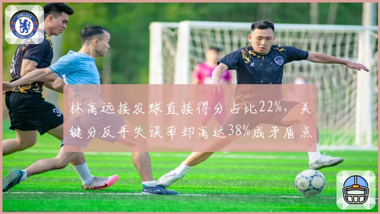 林高远接发球直接得分占比22%，关键分反手失误率却高达38%成矛盾点
