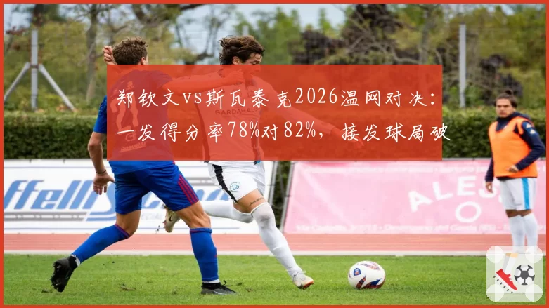 郑钦文vs斯瓦泰克2026温网对决：一发得分率78%对82%，接发球局破发率仅19%