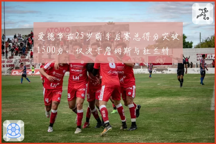 爱德华兹25岁前季后赛总得分突破1500分，仅次于詹姆斯与杜兰特