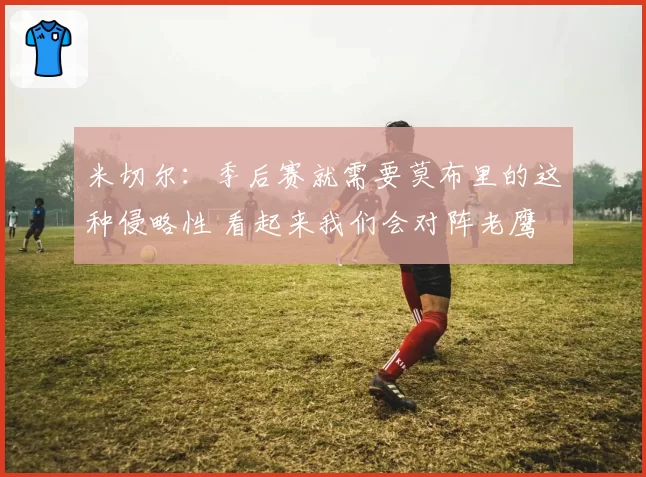 米切尔:季后赛就需要莫布里的这种侵略性 看起来我们会对阵老鹰