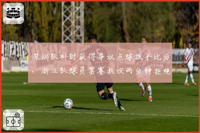 深圳队补时获得争议点球扳平比分，浙江队球员罢赛抗议两分钟拒绝重新开球
