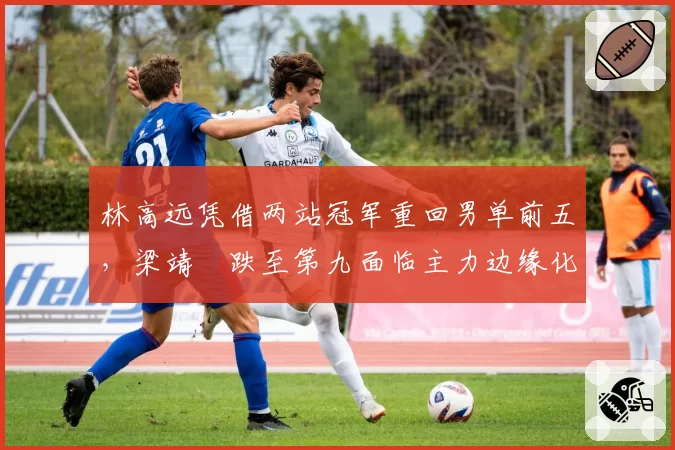林高远凭借两站冠军重回男单前五，梁靖崑跌至第九面临主力边缘化