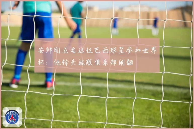 安帅刚点名这位巴西球星参加世界杯，他转头就跟俱乐部闹翻
