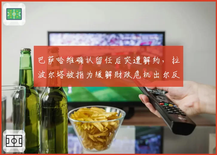 巴萨哈维确认留任后突遭解约，拉波尔塔被指为缓解财政危机出尔反尔