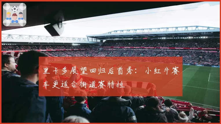 里卡多展望回归后首秀:小红牛赛车更适合街道赛特性