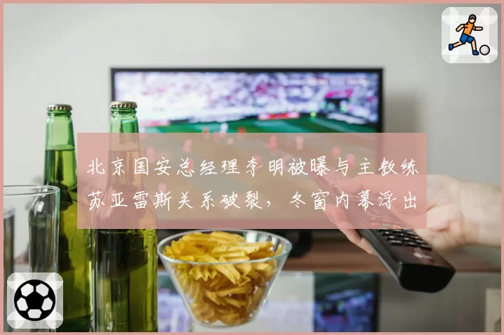 北京国安总经理李明被曝与主教练苏亚雷斯关系破裂，冬窗内幕浮出水面