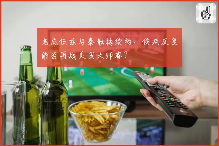 老虎伍兹与泰勒梅续约，伤病反复能否再战美国大师赛？