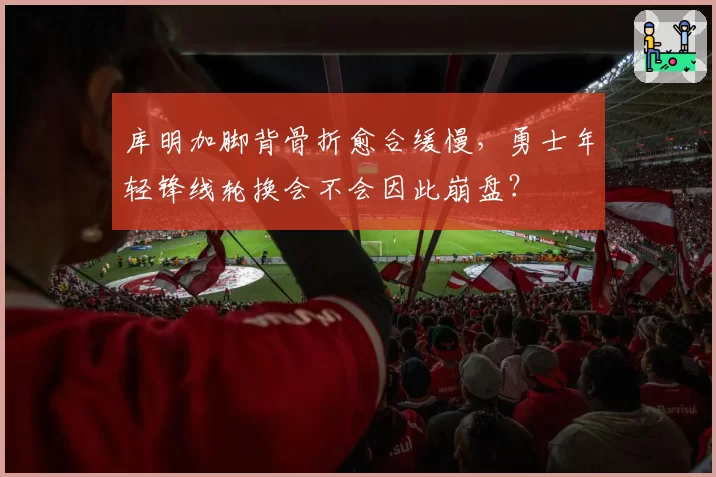 库明加脚背骨折愈合缓慢，勇士年轻锋线轮换会不会因此崩盘？