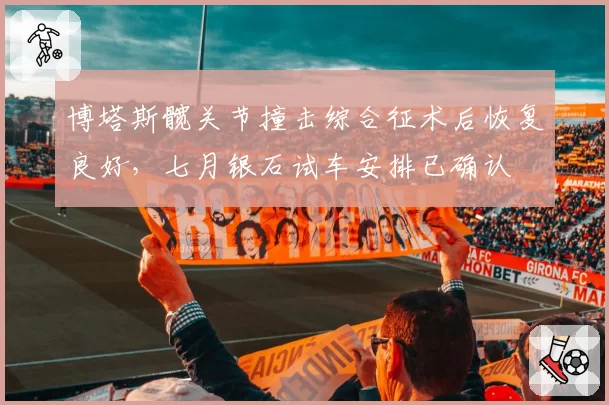 博塔斯髋关节撞击综合征术后恢复良好,七月银石试车安排已确认