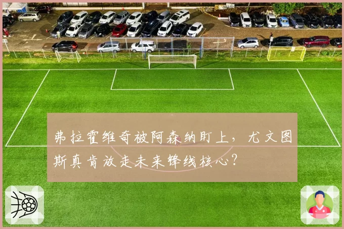弗拉霍维奇被阿森纳盯上，尤文图斯真肯放走未来锋线核心？