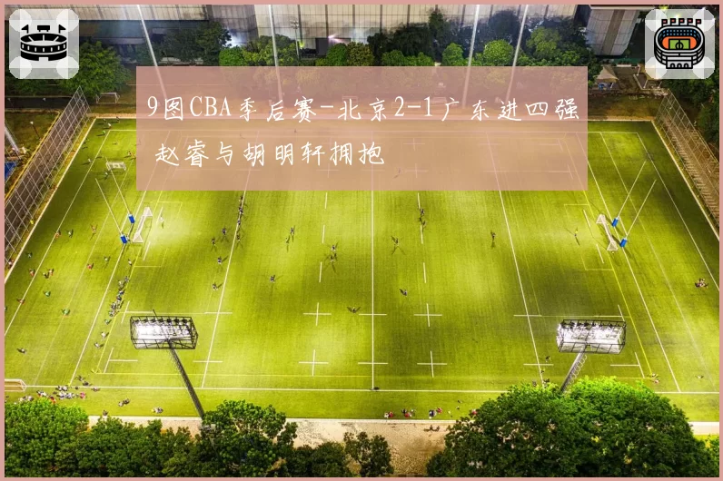 9图CBA季后赛-北京2-1广东进四强 赵睿与胡明轩拥抱