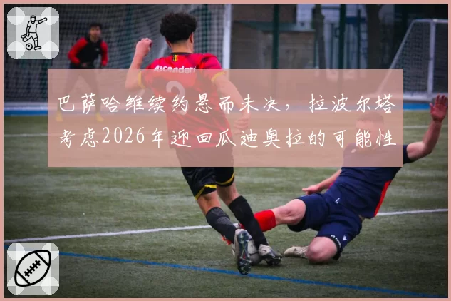 巴萨哈维续约悬而未决，拉波尔塔考虑2026年迎回瓜迪奥拉的可能性？