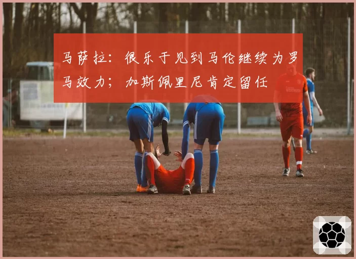 马萨拉：很乐于见到马伦继续为罗马效力；加斯佩里尼肯定留任