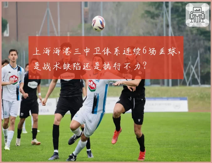 上海海港三中卫体系连续6场丢球，是战术缺陷还是执行不力？
