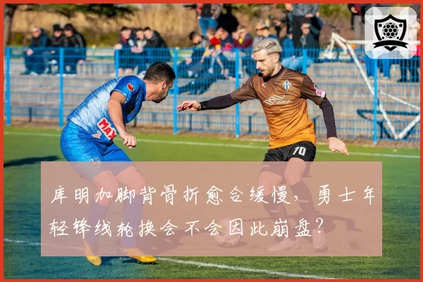 库明加脚背骨折愈合缓慢，勇士年轻锋线轮换会不会因此崩盘？