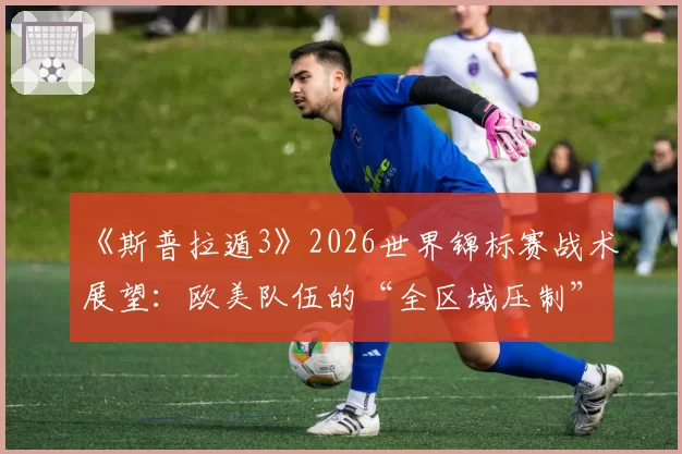 《斯普拉遁3》2026世界锦标赛战术展望：欧美队伍的“全区域压制”打法能否挑战日本统治？