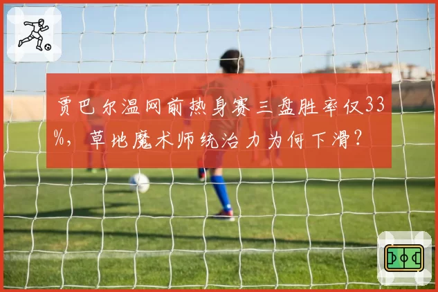 贾巴尔温网前热身赛三盘胜率仅33%，草地魔术师统治力为何下滑？