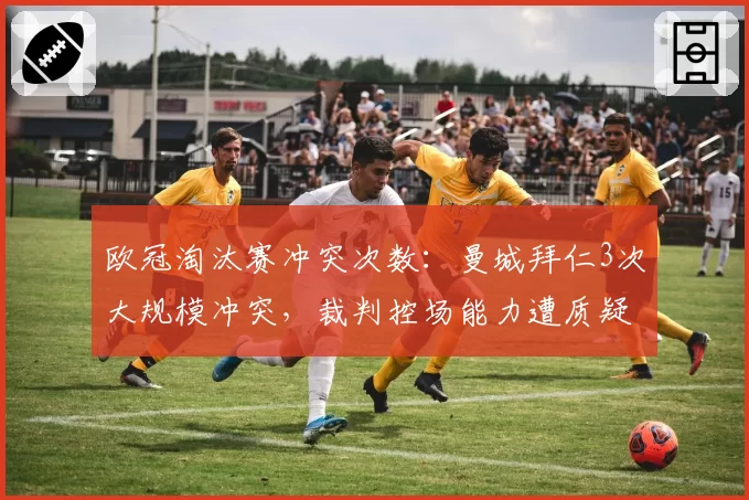 欧冠淘汰赛冲突次数：曼城拜仁3次大规模冲突，裁判控场能力遭质疑