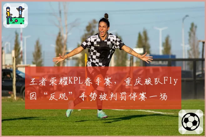 王者荣耀KPL春季赛,重庆狼队Fly因“反观”手势被判罚停赛一场