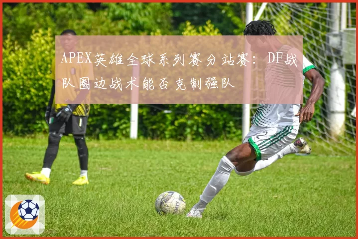 APEX英雄全球系列赛分站赛：DF战队圈边战术能否克制强队
