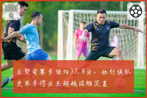 东契奇赛季场均33.8分，独行侠队史单季得分王超越诺维茨基