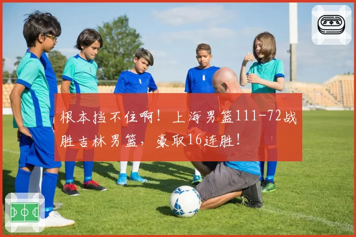 根本挡不住啊！上海男篮111-72战胜吉林男篮，豪取16连胜！