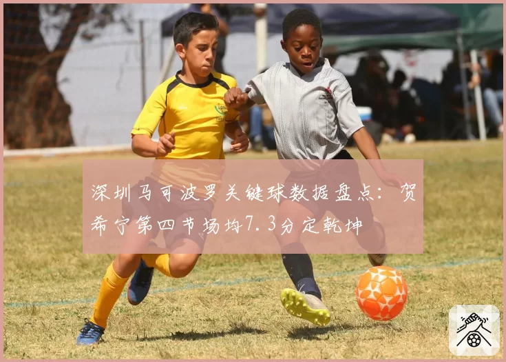 深圳马可波罗关键球数据盘点:贺希宁第四节场均7.3分定乾坤