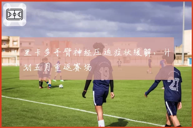 里卡多手臂神经压迫症状缓解，计划五月重返赛场