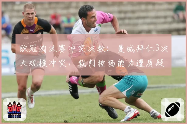 欧冠淘汰赛冲突次数：曼城拜仁3次大规模冲突，裁判控场能力遭质疑