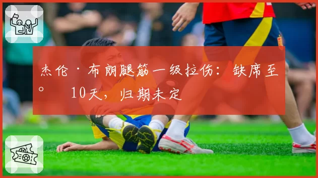 杰伦·布朗腿筋一级拉伤：缺席至少10天，归期未定