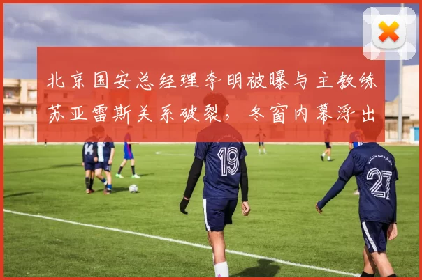 北京国安总经理李明被曝与主教练苏亚雷斯关系破裂，冬窗内幕浮出水面