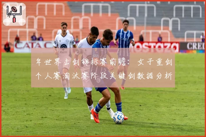 年世界击剑锦标赛前瞻：女子重剑个人赛淘汰赛阶段关键剑数据分析