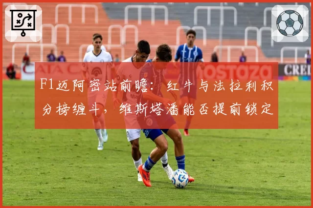 F1迈阿密站前瞻:红牛与法拉利积分榜缠斗,维斯塔潘能否提前锁定半程冠军?