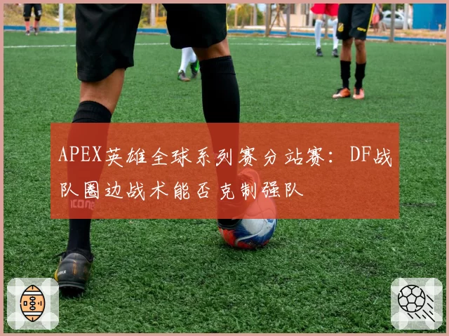APEX英雄全球系列赛分站赛：DF战队圈边战术能否克制强队