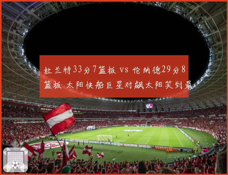 杜兰特33分7篮板 vs 伦纳德29分8篮板 太阳快船巨星对飙太阳笑到最后