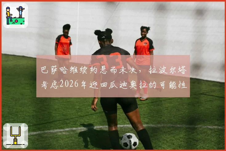 巴萨哈维续约悬而未决，拉波尔塔考虑2026年迎回瓜迪奥拉的可能性？
