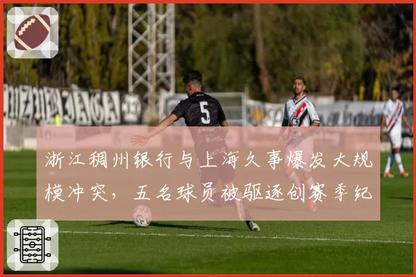 浙江稠州银行与上海久事爆发大规模冲突，五名球员被驱逐创赛季纪录
