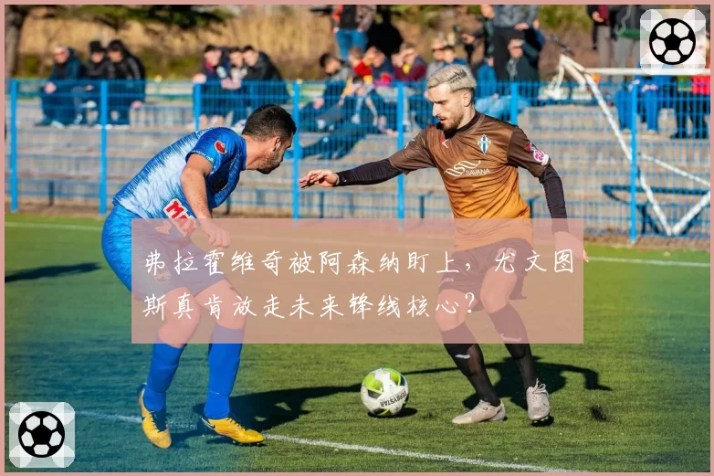 弗拉霍维奇被阿森纳盯上，尤文图斯真肯放走未来锋线核心？